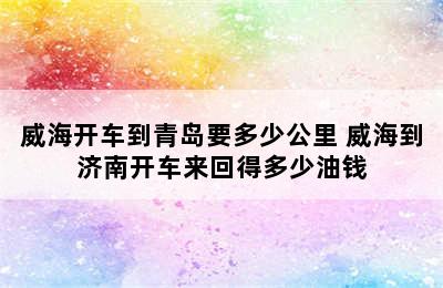 威海开车到青岛要多少公里 威海到济南开车来回得多少油钱